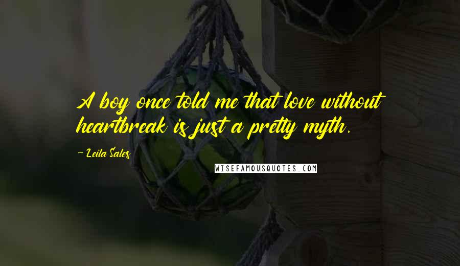 Leila Sales Quotes: A boy once told me that love without heartbreak is just a pretty myth.