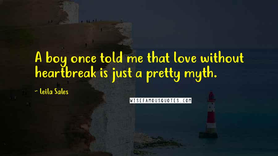 Leila Sales Quotes: A boy once told me that love without heartbreak is just a pretty myth.