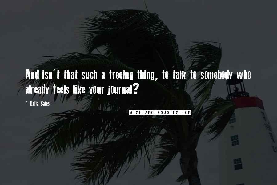 Leila Sales Quotes: And isn't that such a freeing thing, to talk to somebody who already feels like your journal?