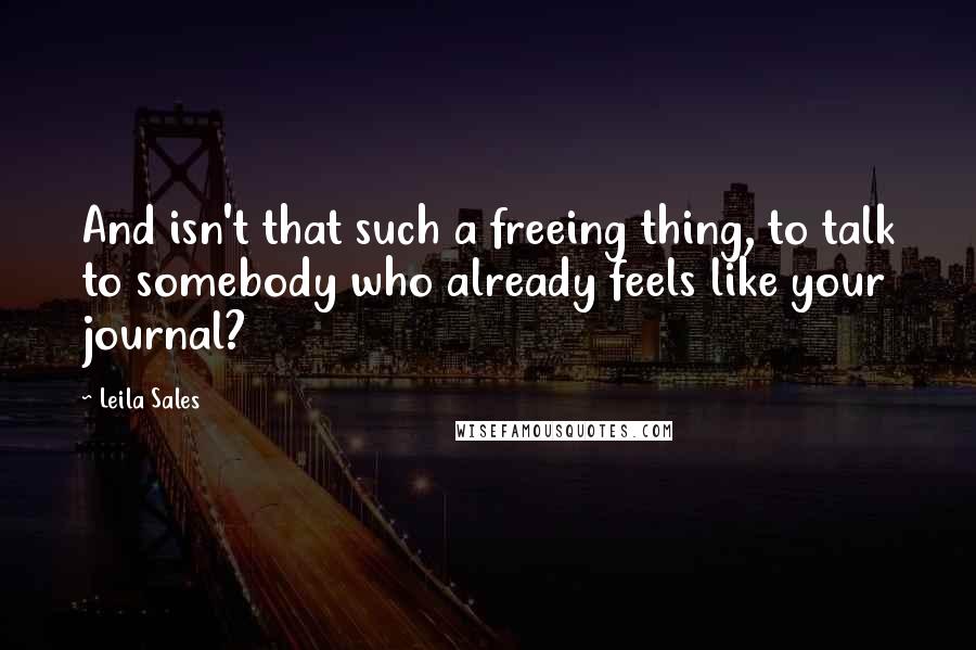 Leila Sales Quotes: And isn't that such a freeing thing, to talk to somebody who already feels like your journal?