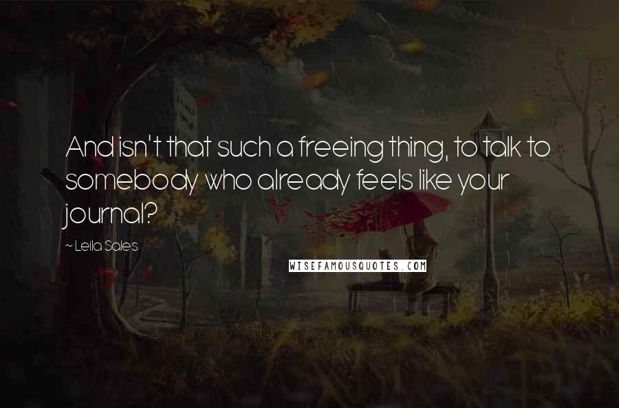 Leila Sales Quotes: And isn't that such a freeing thing, to talk to somebody who already feels like your journal?