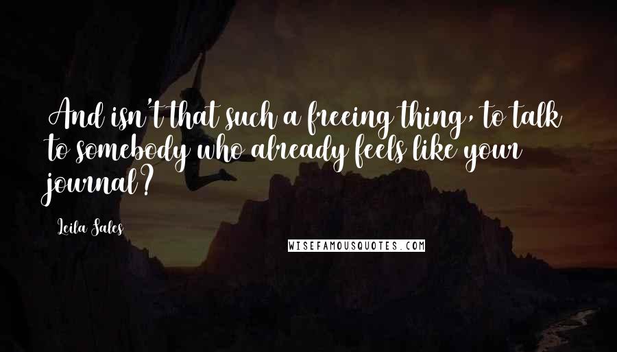 Leila Sales Quotes: And isn't that such a freeing thing, to talk to somebody who already feels like your journal?