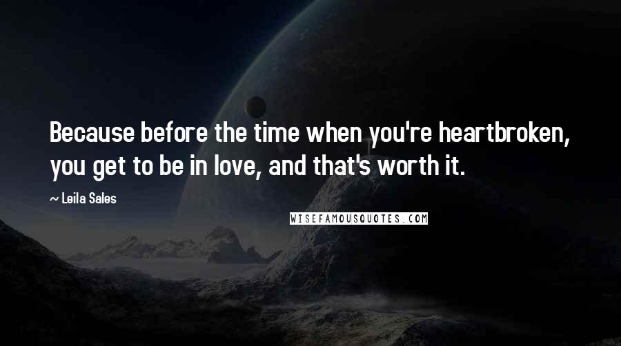 Leila Sales Quotes: Because before the time when you're heartbroken, you get to be in love, and that's worth it.