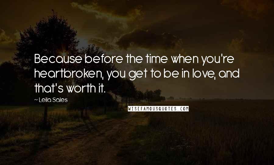 Leila Sales Quotes: Because before the time when you're heartbroken, you get to be in love, and that's worth it.