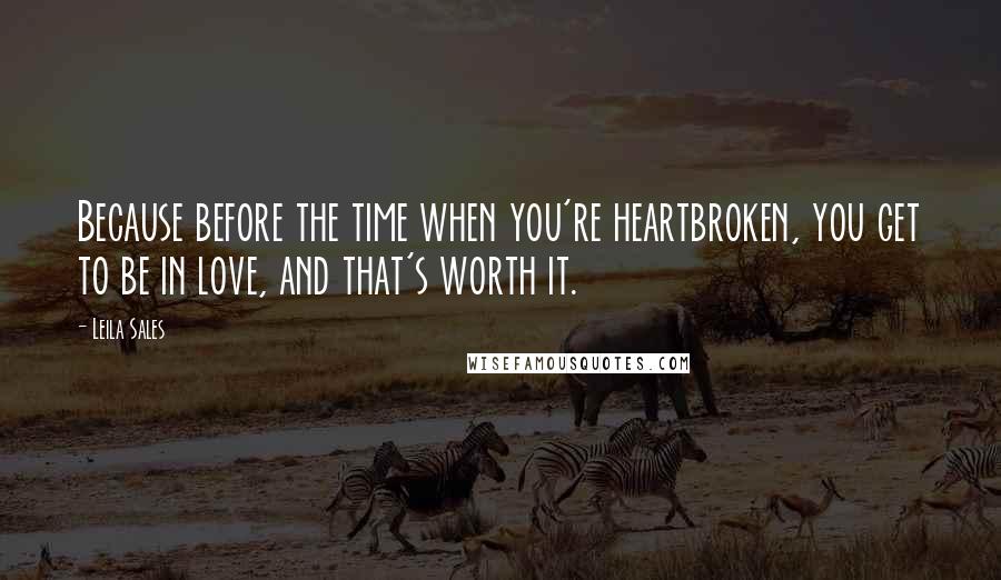 Leila Sales Quotes: Because before the time when you're heartbroken, you get to be in love, and that's worth it.