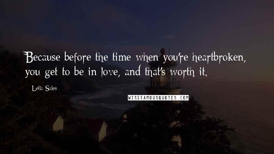 Leila Sales Quotes: Because before the time when you're heartbroken, you get to be in love, and that's worth it.