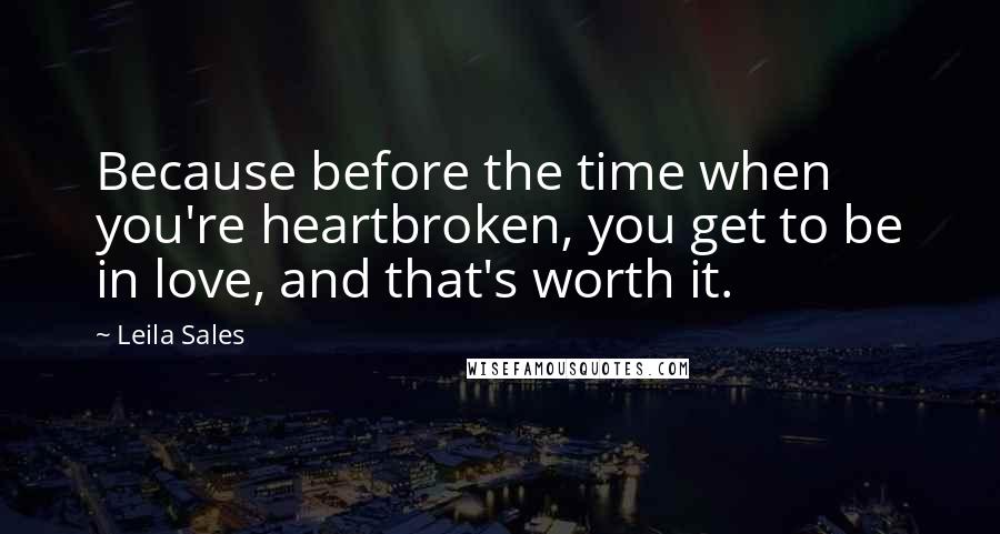 Leila Sales Quotes: Because before the time when you're heartbroken, you get to be in love, and that's worth it.