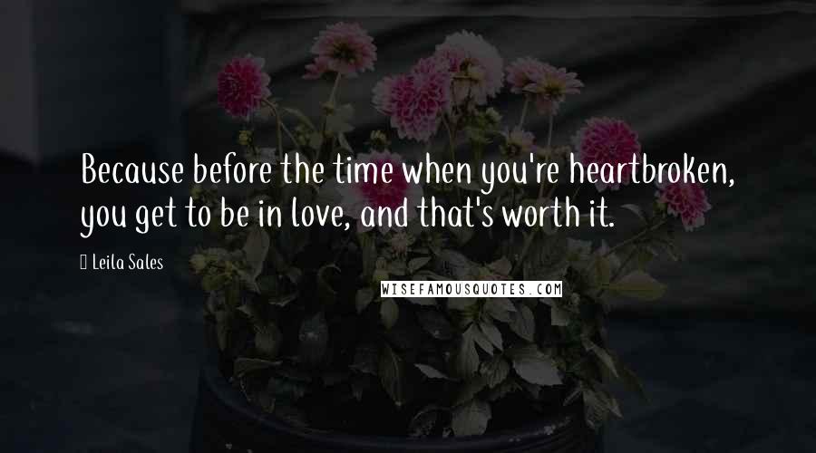 Leila Sales Quotes: Because before the time when you're heartbroken, you get to be in love, and that's worth it.