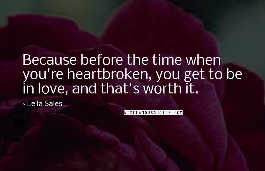 Leila Sales Quotes: Because before the time when you're heartbroken, you get to be in love, and that's worth it.