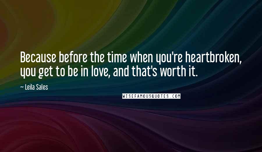 Leila Sales Quotes: Because before the time when you're heartbroken, you get to be in love, and that's worth it.