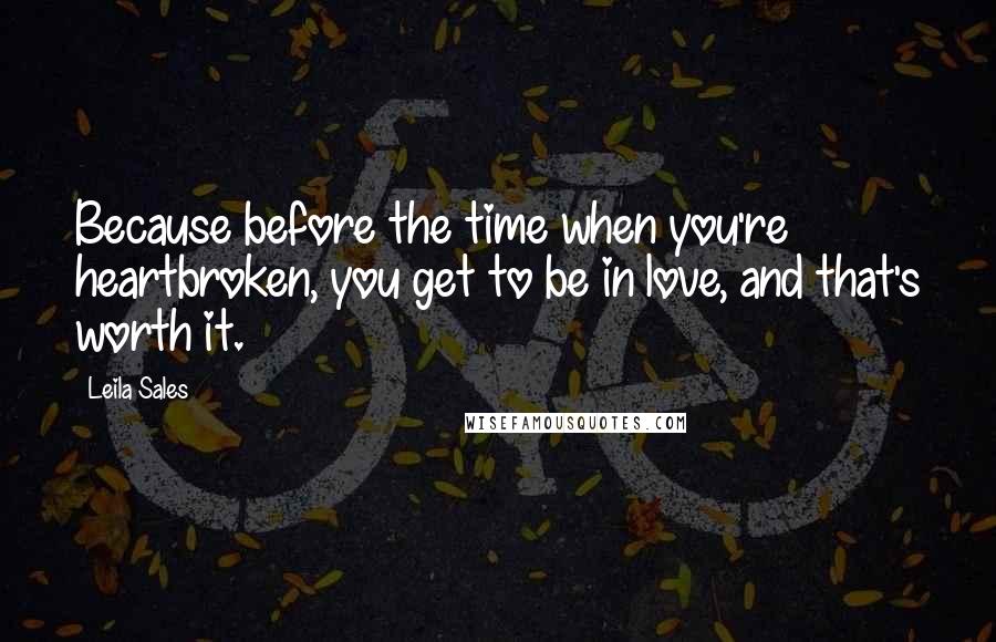 Leila Sales Quotes: Because before the time when you're heartbroken, you get to be in love, and that's worth it.