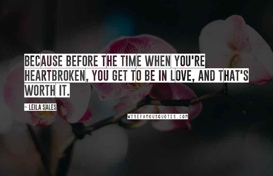 Leila Sales Quotes: Because before the time when you're heartbroken, you get to be in love, and that's worth it.