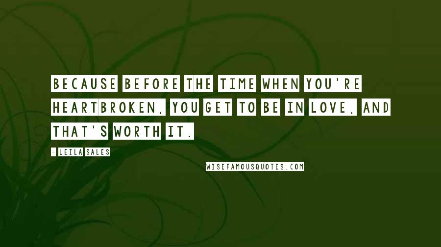 Leila Sales Quotes: Because before the time when you're heartbroken, you get to be in love, and that's worth it.