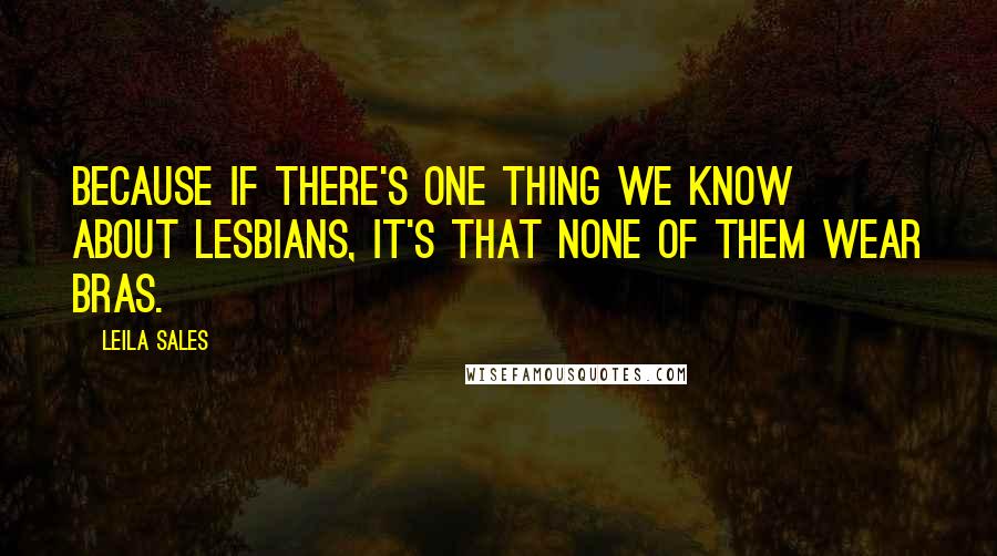 Leila Sales Quotes: Because if there's one thing we know about lesbians, it's that none of them wear bras.