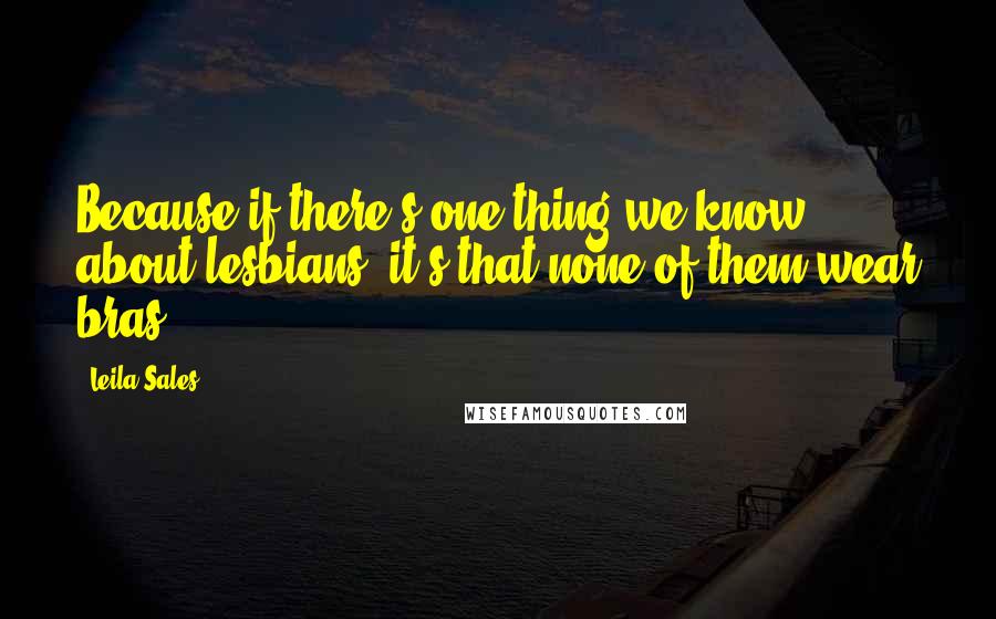 Leila Sales Quotes: Because if there's one thing we know about lesbians, it's that none of them wear bras.