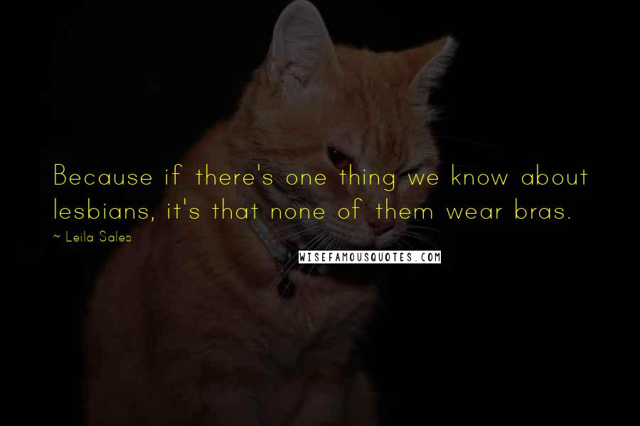 Leila Sales Quotes: Because if there's one thing we know about lesbians, it's that none of them wear bras.