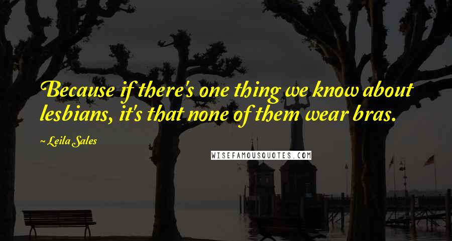 Leila Sales Quotes: Because if there's one thing we know about lesbians, it's that none of them wear bras.