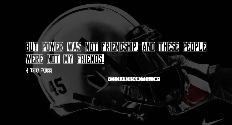 Leila Sales Quotes: But power was not friendship. And these people were not my friends.