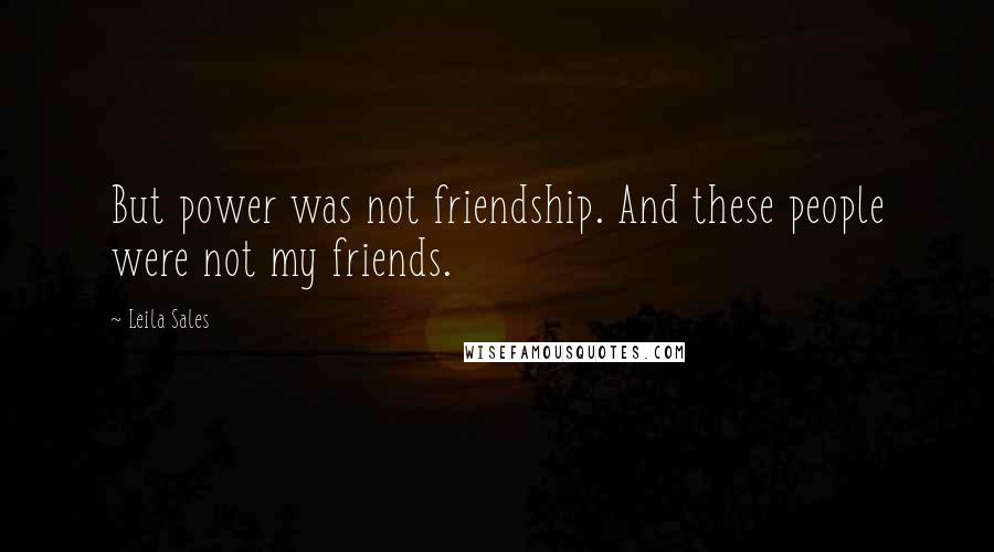 Leila Sales Quotes: But power was not friendship. And these people were not my friends.