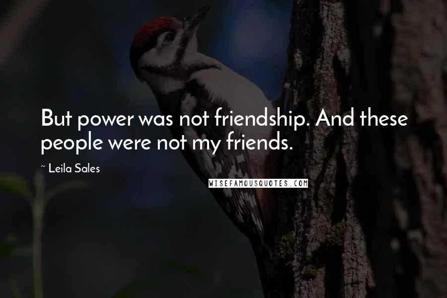 Leila Sales Quotes: But power was not friendship. And these people were not my friends.