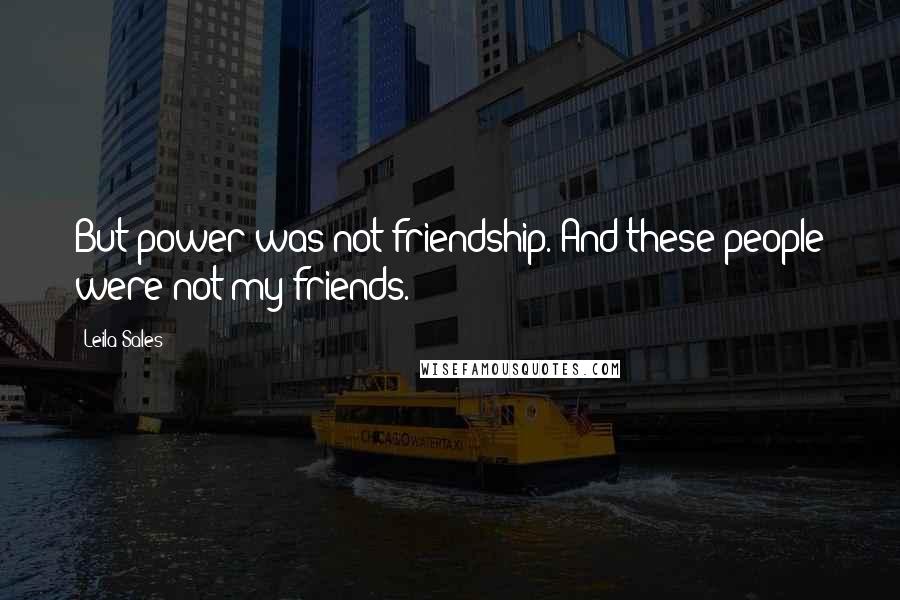 Leila Sales Quotes: But power was not friendship. And these people were not my friends.