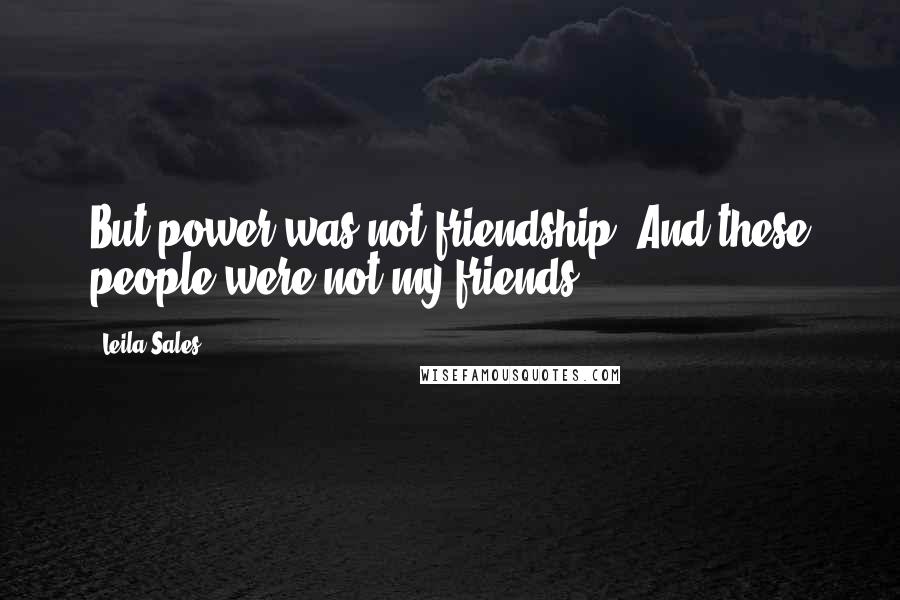 Leila Sales Quotes: But power was not friendship. And these people were not my friends.