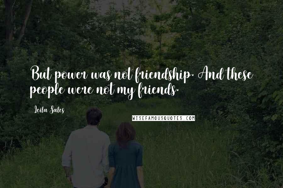 Leila Sales Quotes: But power was not friendship. And these people were not my friends.