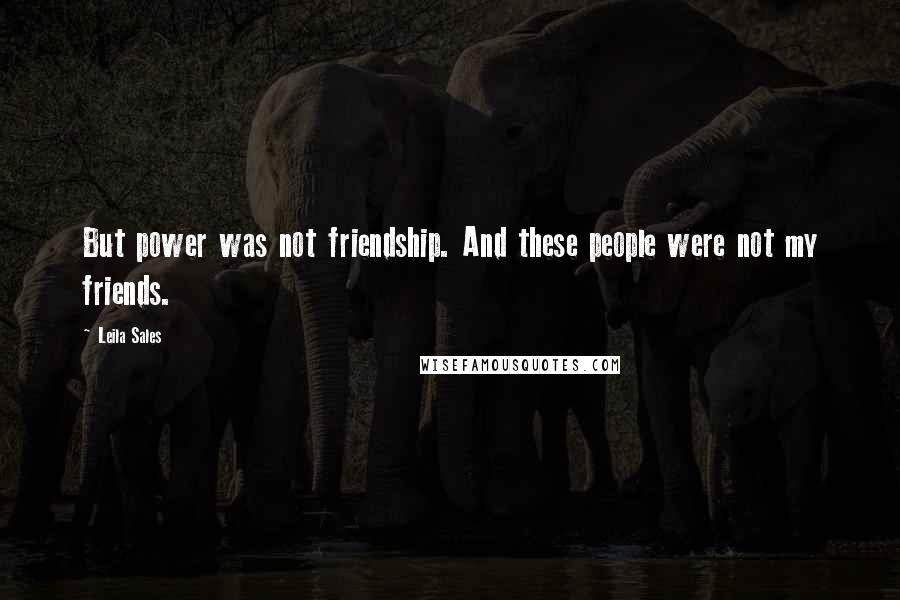Leila Sales Quotes: But power was not friendship. And these people were not my friends.