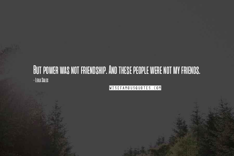 Leila Sales Quotes: But power was not friendship. And these people were not my friends.