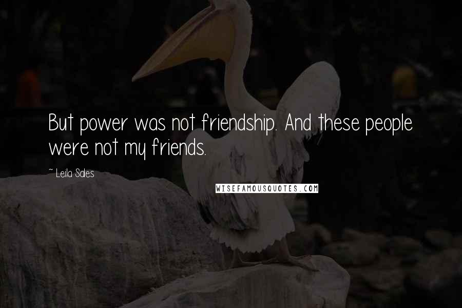 Leila Sales Quotes: But power was not friendship. And these people were not my friends.