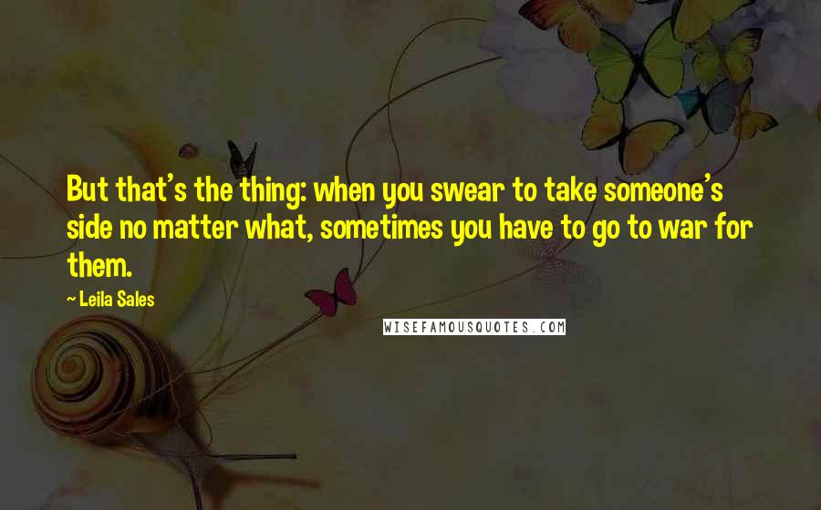 Leila Sales Quotes: But that's the thing: when you swear to take someone's side no matter what, sometimes you have to go to war for them.