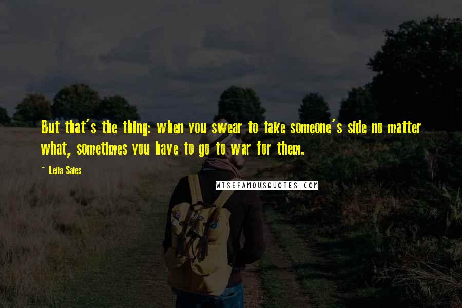 Leila Sales Quotes: But that's the thing: when you swear to take someone's side no matter what, sometimes you have to go to war for them.