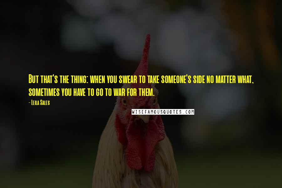 Leila Sales Quotes: But that's the thing: when you swear to take someone's side no matter what, sometimes you have to go to war for them.