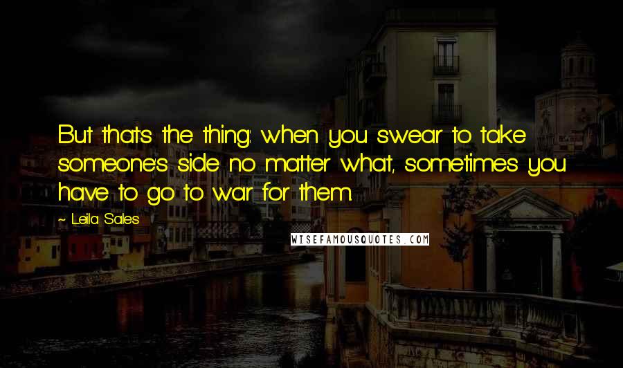 Leila Sales Quotes: But that's the thing: when you swear to take someone's side no matter what, sometimes you have to go to war for them.