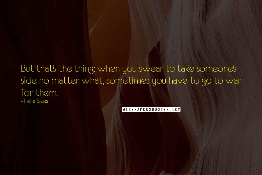 Leila Sales Quotes: But that's the thing: when you swear to take someone's side no matter what, sometimes you have to go to war for them.