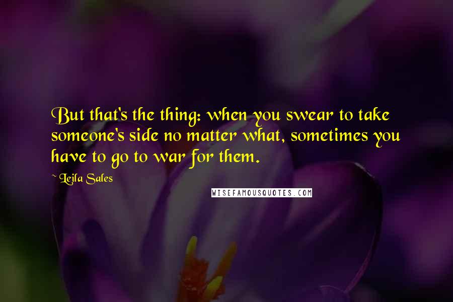 Leila Sales Quotes: But that's the thing: when you swear to take someone's side no matter what, sometimes you have to go to war for them.