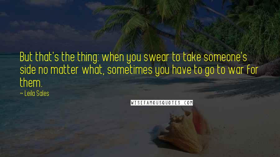 Leila Sales Quotes: But that's the thing: when you swear to take someone's side no matter what, sometimes you have to go to war for them.