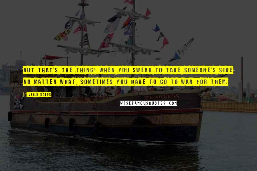 Leila Sales Quotes: But that's the thing: when you swear to take someone's side no matter what, sometimes you have to go to war for them.