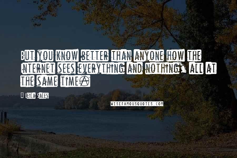 Leila Sales Quotes: But you know better than anyone how the Internet sees everything and nothing, all at the same time.