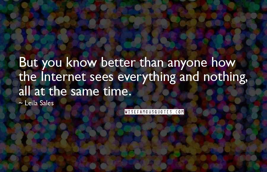 Leila Sales Quotes: But you know better than anyone how the Internet sees everything and nothing, all at the same time.