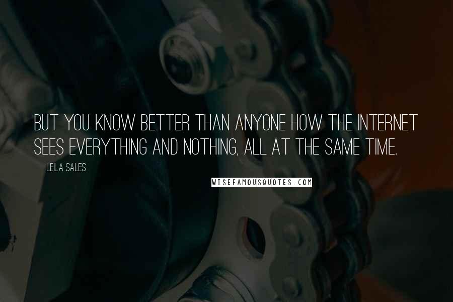 Leila Sales Quotes: But you know better than anyone how the Internet sees everything and nothing, all at the same time.