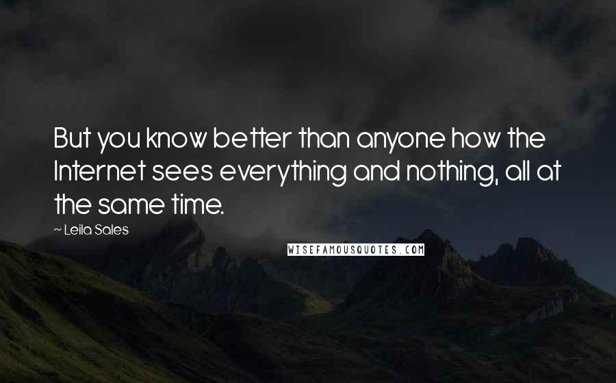 Leila Sales Quotes: But you know better than anyone how the Internet sees everything and nothing, all at the same time.