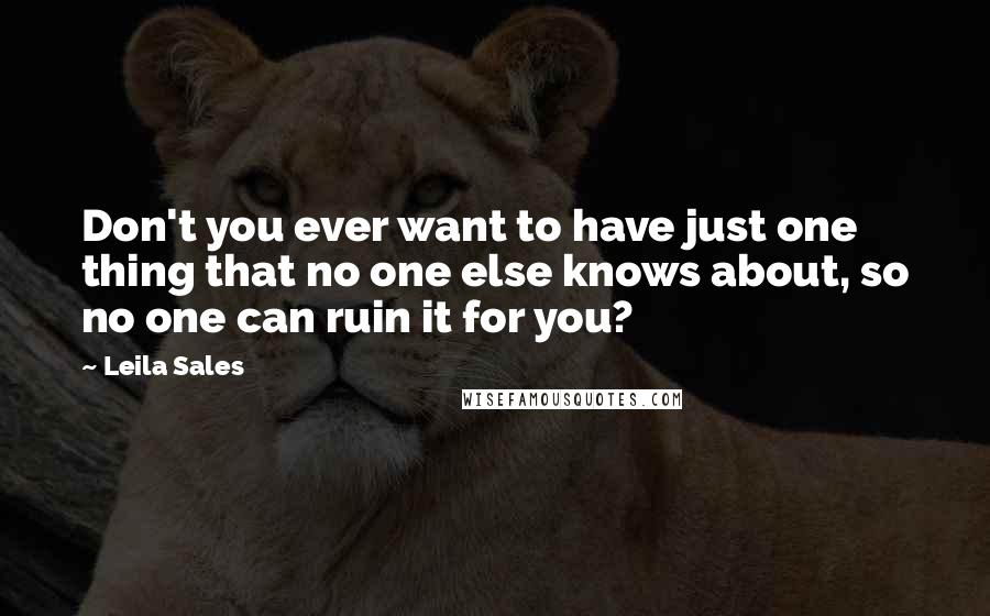 Leila Sales Quotes: Don't you ever want to have just one thing that no one else knows about, so no one can ruin it for you?