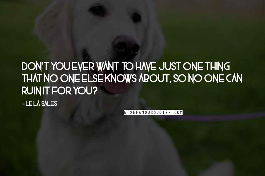 Leila Sales Quotes: Don't you ever want to have just one thing that no one else knows about, so no one can ruin it for you?