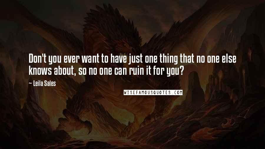 Leila Sales Quotes: Don't you ever want to have just one thing that no one else knows about, so no one can ruin it for you?