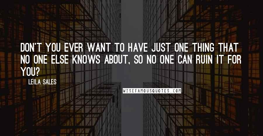 Leila Sales Quotes: Don't you ever want to have just one thing that no one else knows about, so no one can ruin it for you?