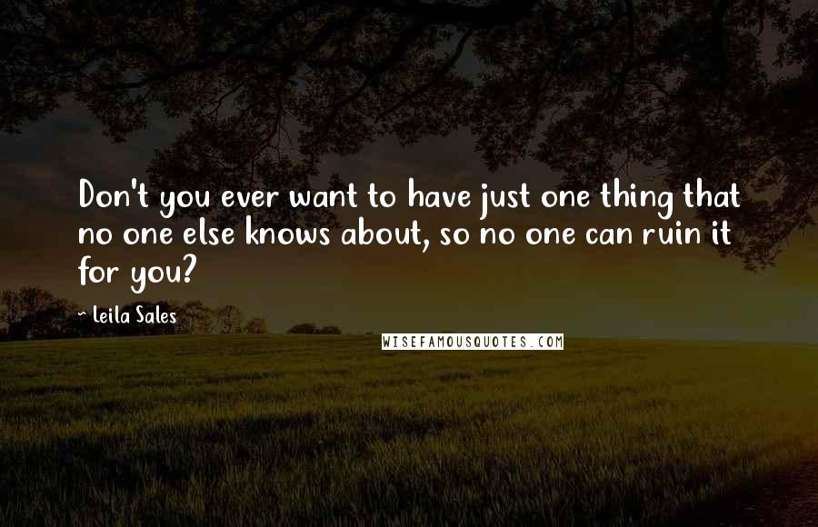 Leila Sales Quotes: Don't you ever want to have just one thing that no one else knows about, so no one can ruin it for you?