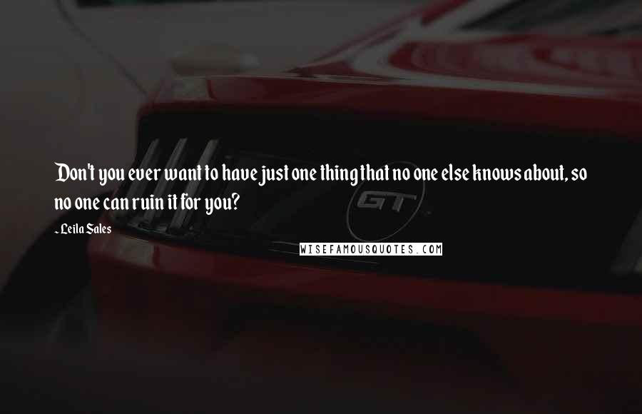 Leila Sales Quotes: Don't you ever want to have just one thing that no one else knows about, so no one can ruin it for you?