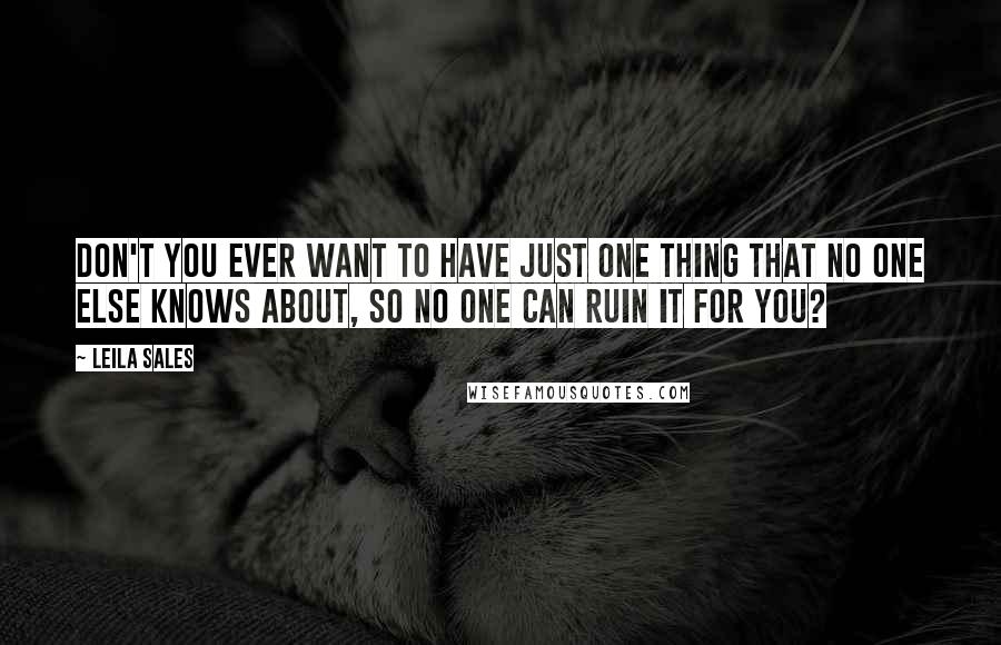 Leila Sales Quotes: Don't you ever want to have just one thing that no one else knows about, so no one can ruin it for you?