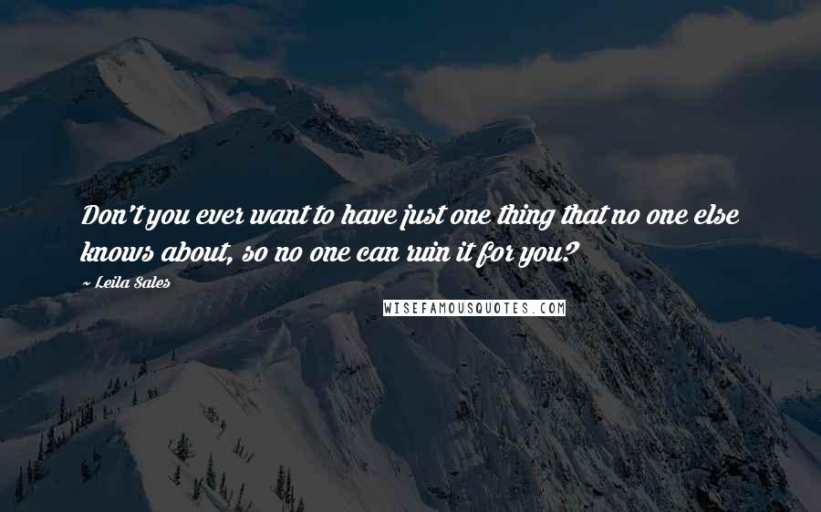 Leila Sales Quotes: Don't you ever want to have just one thing that no one else knows about, so no one can ruin it for you?